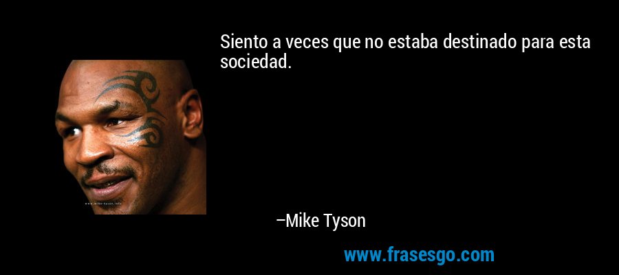 Siento a veces que no estaba destinado para esta sociedad. – Mike Tyson