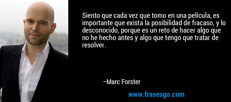 Siento que cada vez que tomo en una película, es importante que exista la posibilidad de fracaso, y lo desconocido, porque es un reto de hacer algo que no he hecho antes y algo que tengo que tratar de resolver. – Marc Forster
