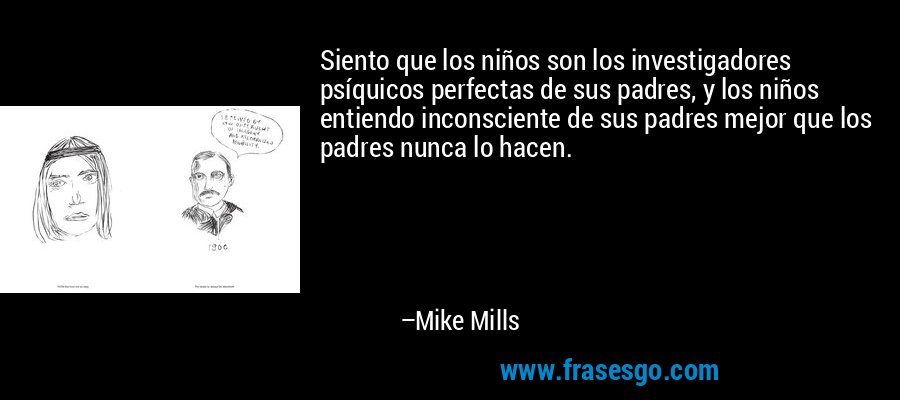 Siento que los niños son los investigadores psíquicos perfectas de sus padres, y los niños entiendo inconsciente de sus padres mejor que los padres nunca lo hacen. – Mike Mills