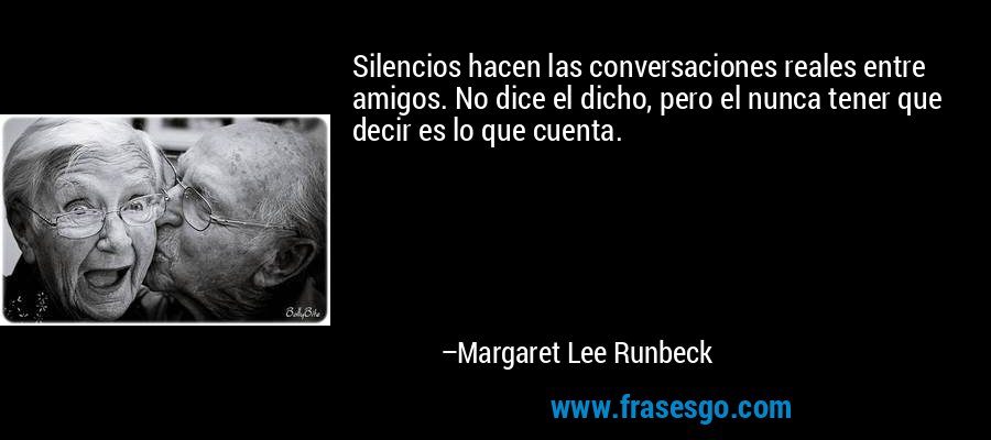 Silencios hacen las conversaciones reales entre amigos. No dice el dicho, pero el nunca tener que decir es lo que cuenta. – Margaret Lee Runbeck