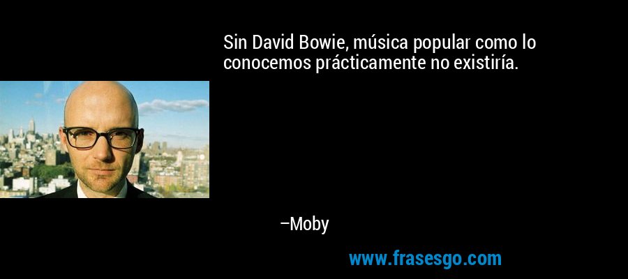 Sin David Bowie, música popular como lo conocemos prácticamente no existiría. – Moby