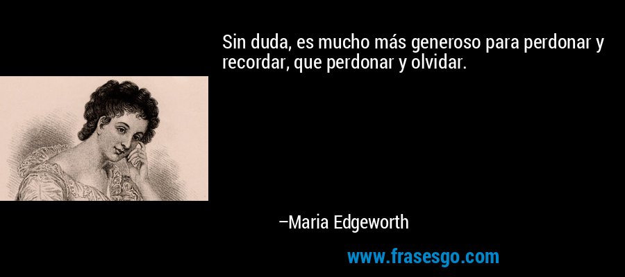 Sin duda, es mucho más generoso para perdonar y recordar, que perdonar y olvidar. – Maria Edgeworth