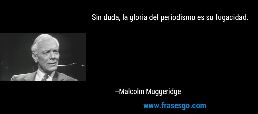 Sin duda, la gloria del periodismo es su fugacidad. – Malcolm Muggeridge