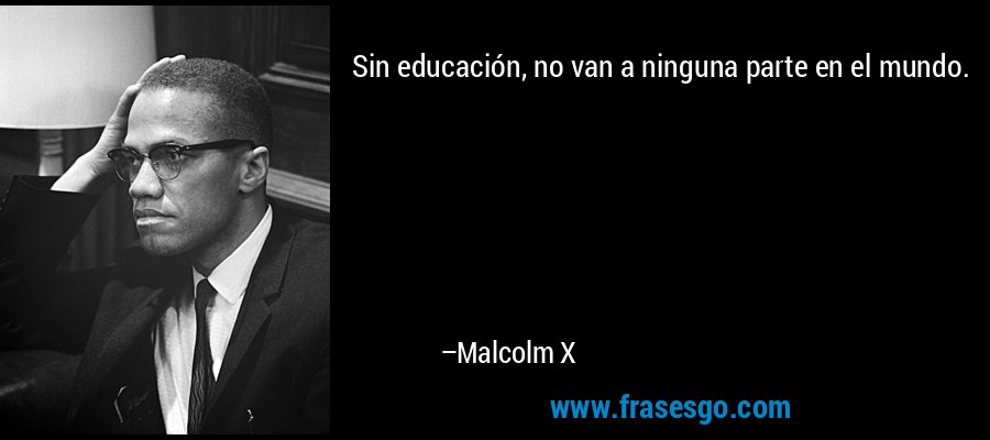 Sin educación, no van a ninguna parte en el mundo. – Malcolm X