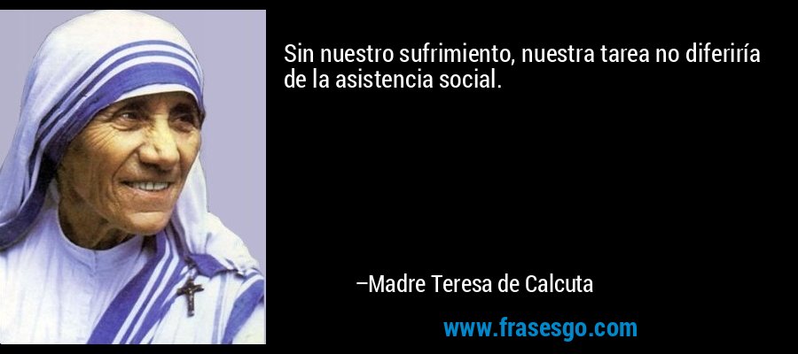 Sin nuestro sufrimiento, nuestra tarea no diferiría de la asistencia social. – Madre Teresa de Calcuta