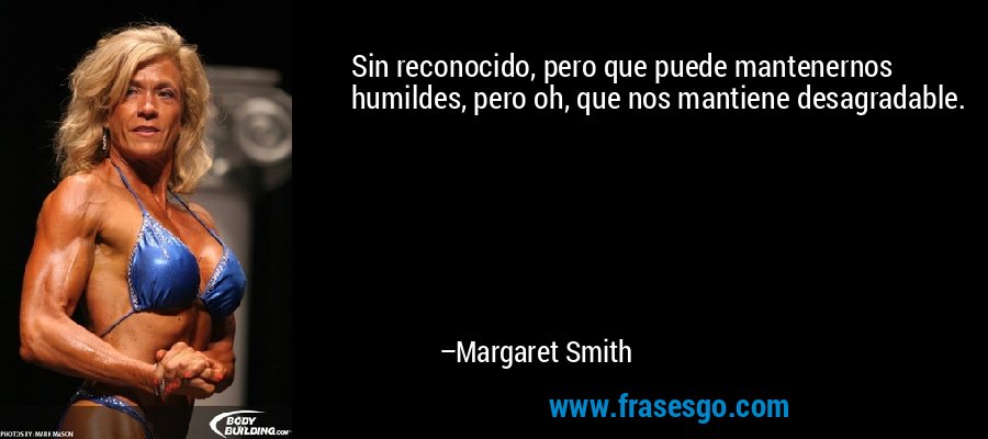 Sin reconocido, pero que puede mantenernos humildes, pero oh, que nos mantiene desagradable. – Margaret Smith