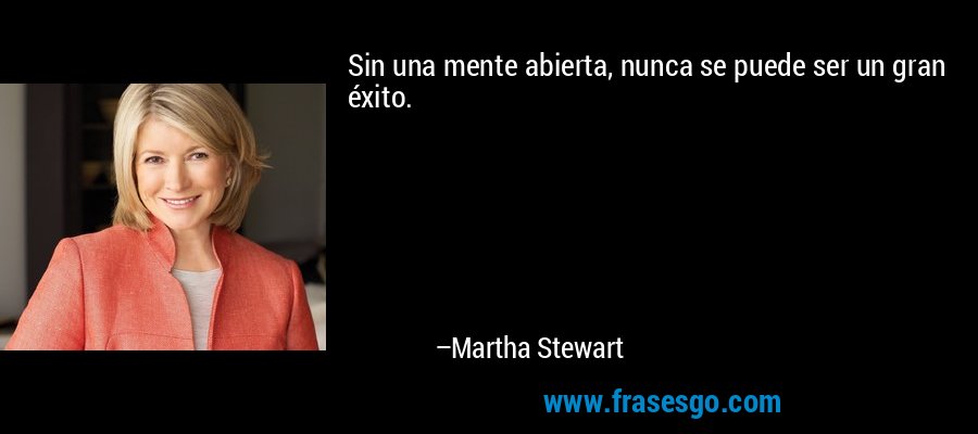Sin una mente abierta, nunca se puede ser un gran éxito. – Martha Stewart