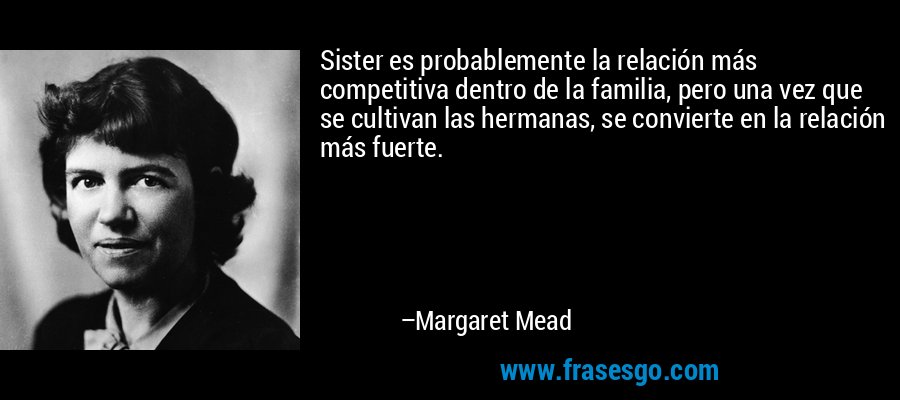 Sister es probablemente la relación más competitiva dentro de la familia, pero una vez que se cultivan las hermanas, se convierte en la relación más fuerte. – Margaret Mead