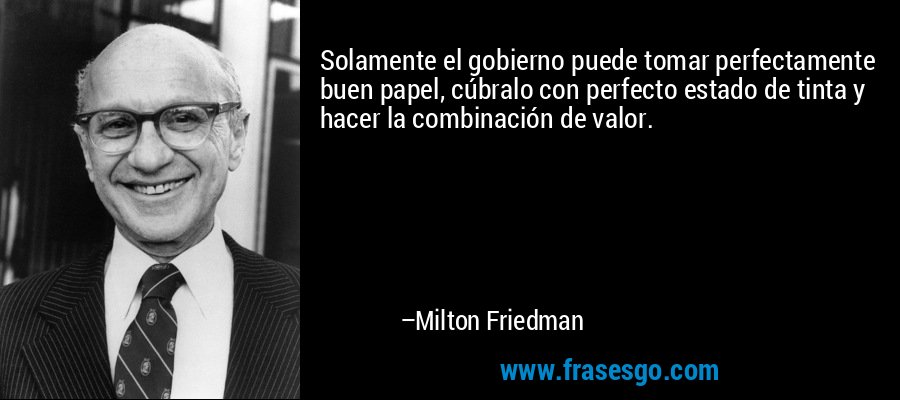 Solamente el gobierno puede tomar perfectamente buen papel, cúbralo con perfecto estado de tinta y hacer la combinación de valor. – Milton Friedman