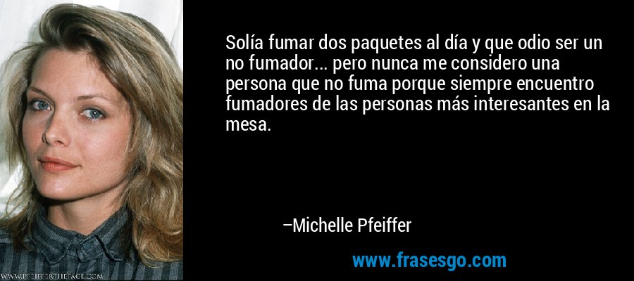 Solía ​​fumar dos paquetes al día y que odio ser un no fumador... pero nunca me considero una persona que no fuma porque siempre encuentro fumadores de las personas más interesantes en la mesa. – Michelle Pfeiffer