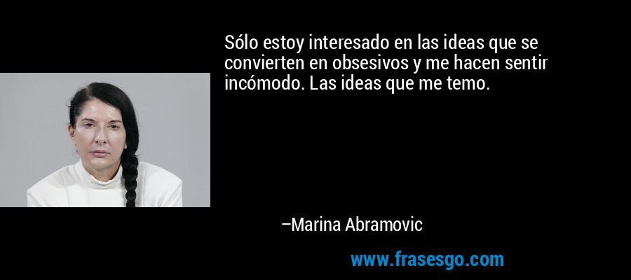 Sólo estoy interesado en las ideas que se convierten en obsesivos y me hacen sentir incómodo. Las ideas que me temo. – Marina Abramovic