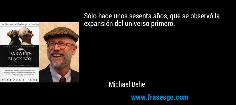 Sólo hace unos sesenta años, que se observó la expansión del universo primero. – Michael Behe