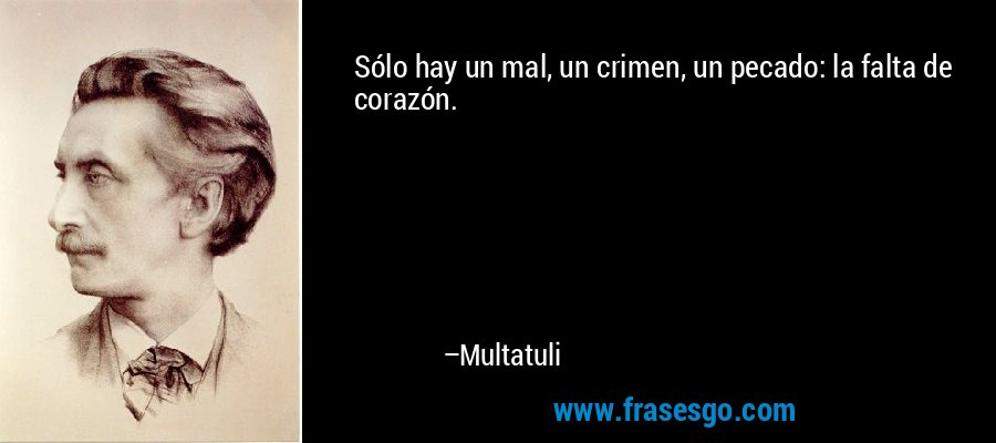 Sólo hay un mal, un crimen, un pecado: la falta de corazón. – Multatuli