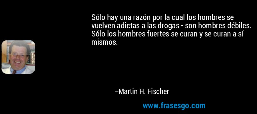 Sólo hay una razón por la cual los hombres se vuelven adictas a las drogas - son hombres débiles. Sólo los hombres fuertes se curan y se curan a sí mismos. – Martin H. Fischer