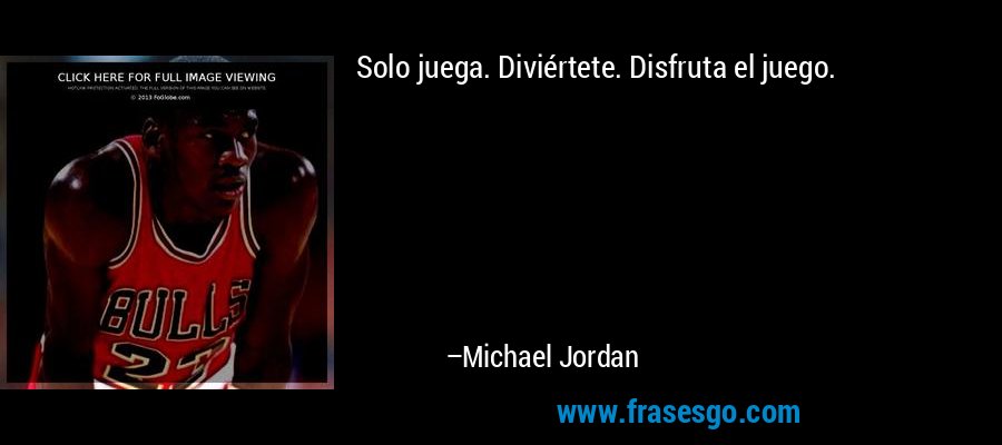 Solo juega. Diviértete. Disfruta el juego. – Michael Jordan