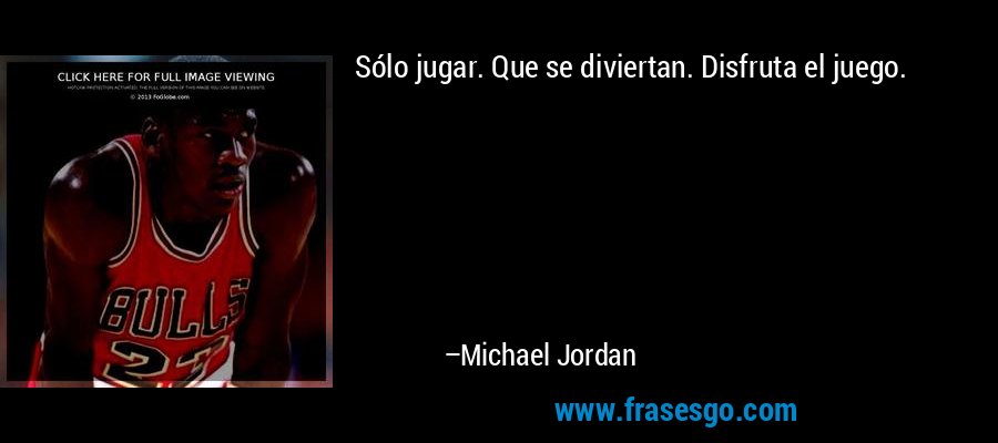 Sólo jugar. Que se diviertan. Disfruta el juego. – Michael Jordan
