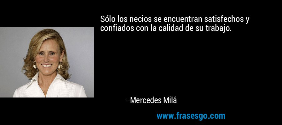Sólo los necios se encuentran satisfechos y confiados con la calidad de su trabajo. – Mercedes Milá