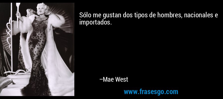 Sólo me gustan dos tipos de hombres, nacionales e importados. – Mae West