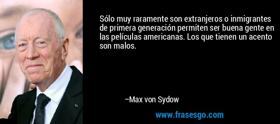 Sólo muy raramente son extranjeros o inmigrantes de primera generación permiten ser buena gente en las películas americanas. Los que tienen un acento son malos. – Max von Sydow