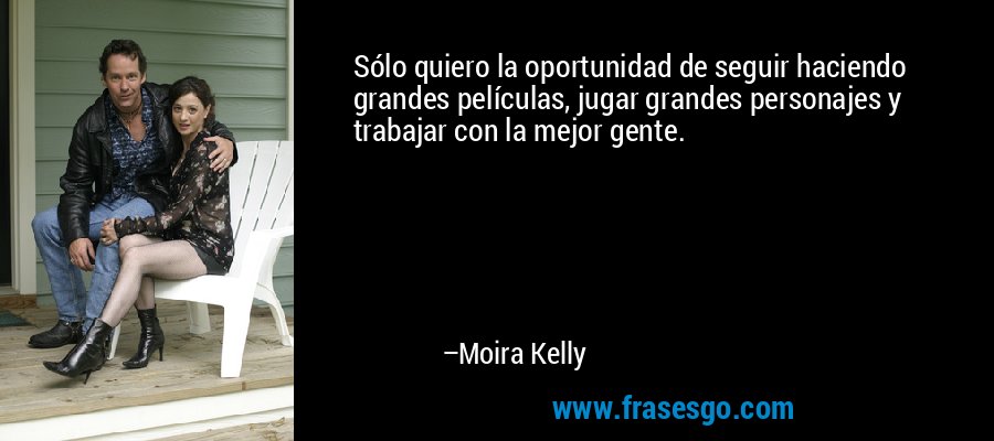 Sólo quiero la oportunidad de seguir haciendo grandes películas, jugar grandes personajes y trabajar con la mejor gente. – Moira Kelly