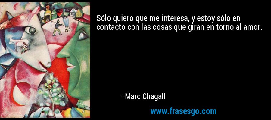 Sólo quiero que me interesa, y estoy sólo en contacto con las cosas que giran en torno al amor. – Marc Chagall