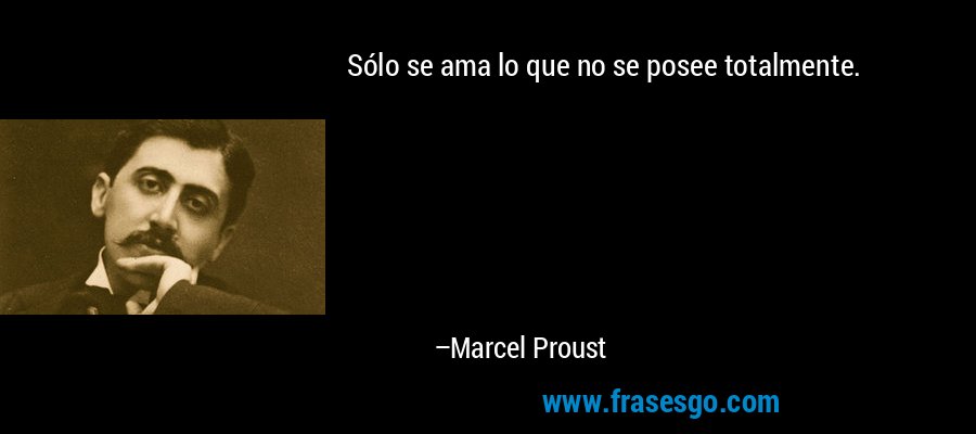 Sólo se ama lo que no se posee totalmente. – Marcel Proust
