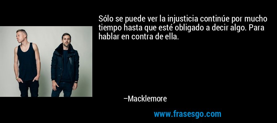 Sólo se puede ver la injusticia continúe por mucho tiempo hasta que esté obligado a decir algo. Para hablar en contra de ella. – Macklemore
