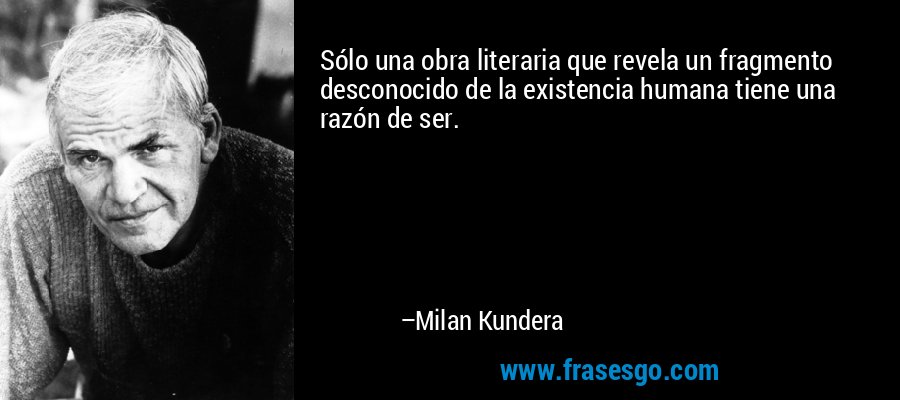 Sólo una obra literaria que revela un fragmento desconocido de la existencia humana tiene una razón de ser. – Milan Kundera