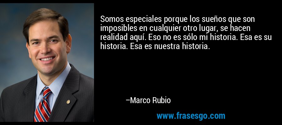 Somos especiales porque los sueños que son imposibles en cualquier otro lugar, se hacen realidad aquí. Eso no es sólo mi historia. Esa es su historia. Esa es nuestra historia. – Marco Rubio