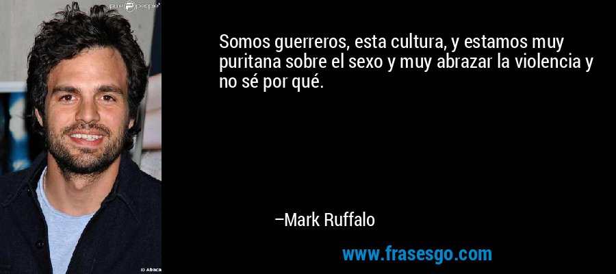 Somos guerreros, esta cultura, y estamos muy puritana sobre el sexo y muy abrazar la violencia y no sé por qué. – Mark Ruffalo
