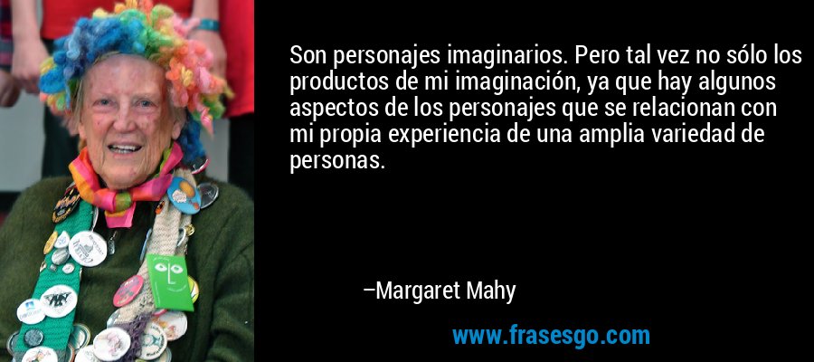 Son personajes imaginarios. Pero tal vez no sólo los productos de mi imaginación, ya que hay algunos aspectos de los personajes que se relacionan con mi propia experiencia de una amplia variedad de personas. – Margaret Mahy
