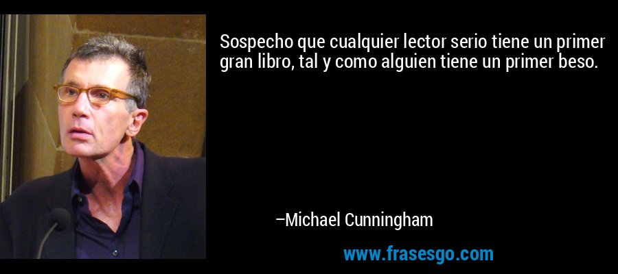 Sospecho que cualquier lector serio tiene un primer gran libro, tal y como alguien tiene un primer beso. – Michael Cunningham