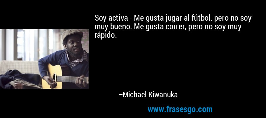 Soy activa - Me gusta jugar al fútbol, ​​pero no soy muy bueno. Me gusta correr, pero no soy muy rápido. – Michael Kiwanuka
