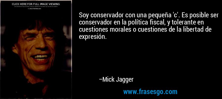 Soy conservador con una pequeña 'c'. Es posible ser conservador en la política fiscal, y tolerante en cuestiones morales o cuestiones de la libertad de expresión. – Mick Jagger