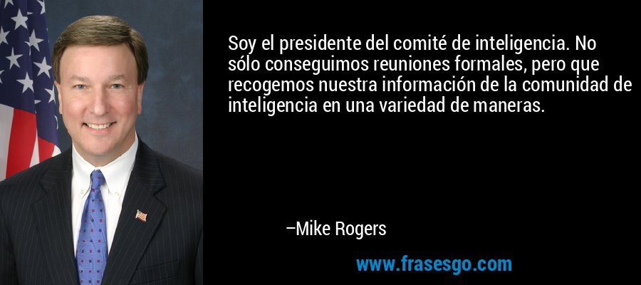 Soy el presidente del comité de inteligencia. No sólo conseguimos reuniones formales, pero que recogemos nuestra información de la comunidad de inteligencia en una variedad de maneras. – Mike Rogers