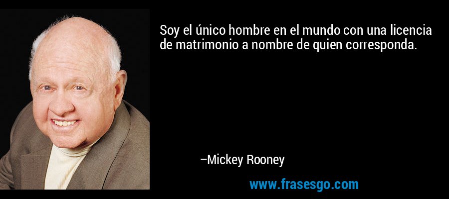 Soy el único hombre en el mundo con una licencia de matrimonio a nombre de quien corresponda. – Mickey Rooney