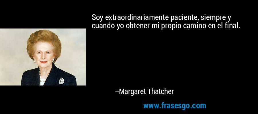 Soy extraordinariamente paciente, siempre y cuando yo obtener mi propio camino en el final. – Margaret Thatcher