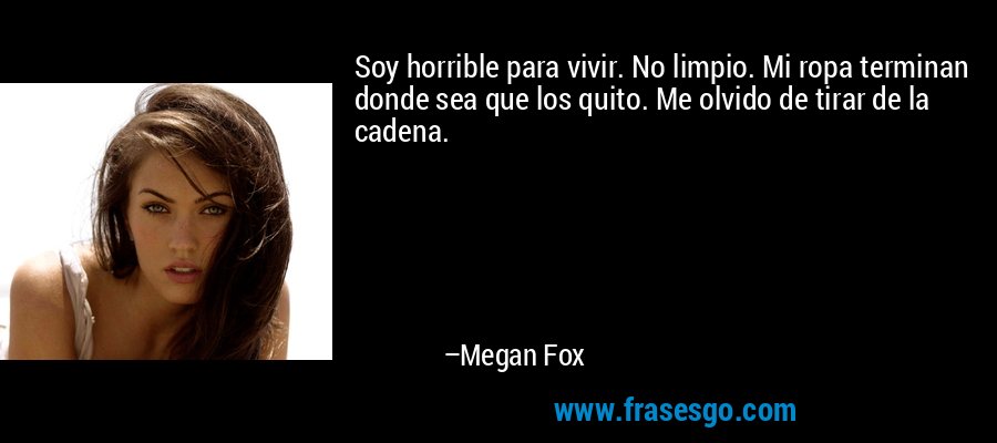 Soy horrible para vivir. No limpio. Mi ropa terminan donde sea que los quito. Me olvido de tirar de la cadena. – Megan Fox