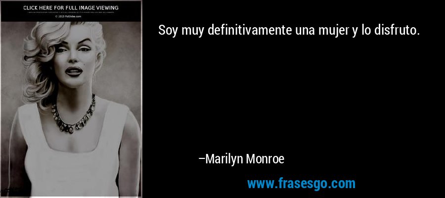 Soy muy definitivamente una mujer y lo disfruto. – Marilyn Monroe