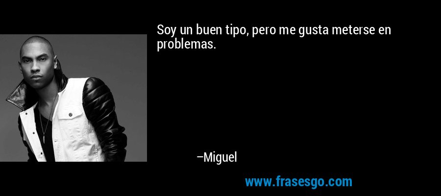 Soy un buen tipo, pero me gusta meterse en problemas. – Miguel