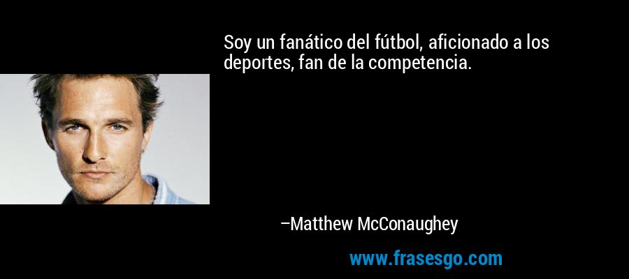 Soy un fanático del fútbol, ​​aficionado a los deportes, fan de la competencia. – Matthew McConaughey