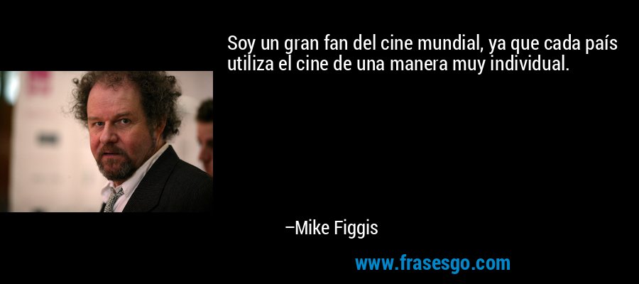 Soy un gran fan del cine mundial, ya que cada país utiliza el cine de una manera muy individual. – Mike Figgis
