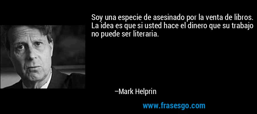 Soy una especie de asesinado por la venta de libros. La idea es que si usted hace el dinero que su trabajo no puede ser literaria. – Mark Helprin