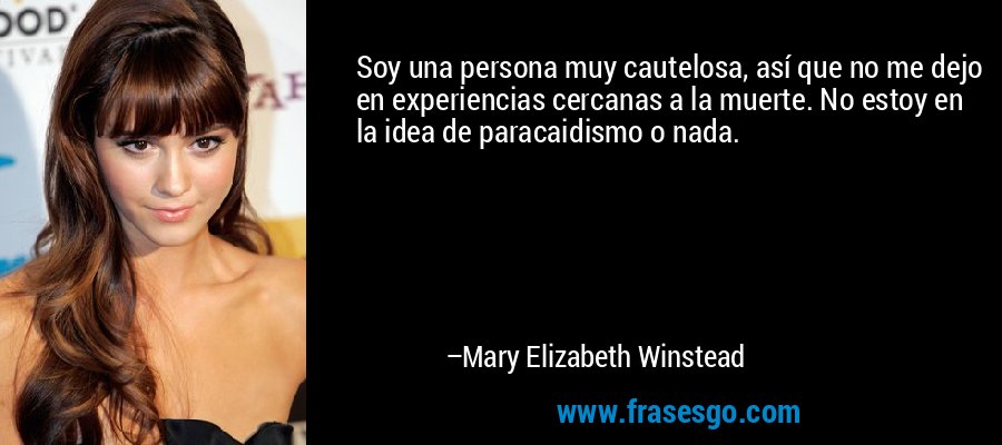 Soy una persona muy cautelosa, así que no me dejo en experiencias cercanas a la muerte. No estoy en la idea de paracaidismo o nada. – Mary Elizabeth Winstead