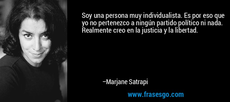 Soy una persona muy individualista. Es por eso que yo no pertenezco a ningún partido político ni nada. Realmente creo en la justicia y la libertad. – Marjane Satrapi