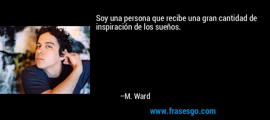 Soy una persona que recibe una gran cantidad de inspiración de los sueños. – M. Ward