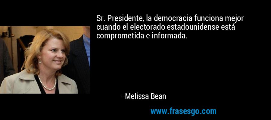 Sr. Presidente, la democracia funciona mejor cuando el electorado estadounidense está comprometida e informada. – Melissa Bean