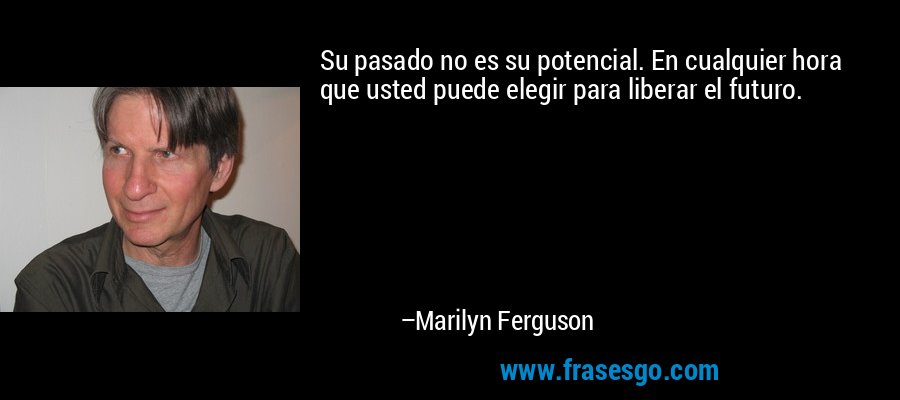 Su pasado no es su potencial. En cualquier hora que usted puede elegir para liberar el futuro. – Marilyn Ferguson