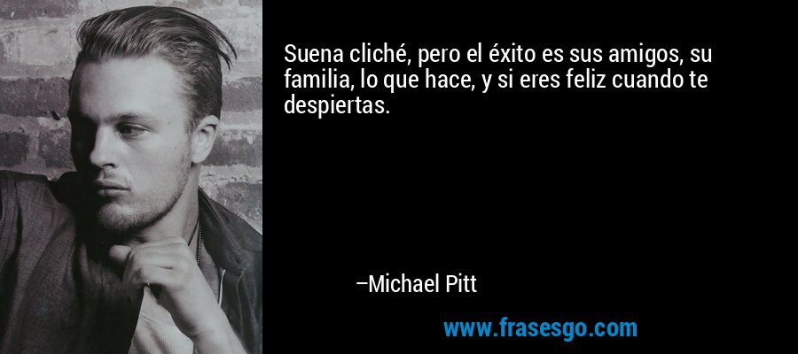 Suena cliché, pero el éxito es sus amigos, su familia, lo que hace, y si eres feliz cuando te despiertas. – Michael Pitt