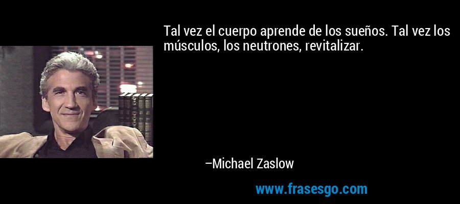 Tal vez el cuerpo aprende de los sueños. Tal vez los músculos, los neutrones, revitalizar. – Michael Zaslow